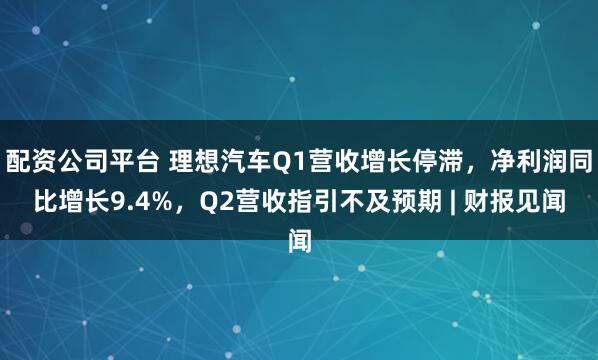 配资公司平台 理想汽车Q1营收增长停滞，净利润同比增长9.4%，Q2营收指引不及预期 | 财报见闻