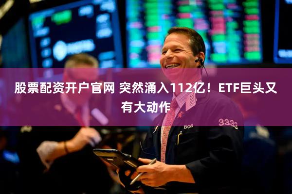 股票配资开户官网 突然涌入112亿!ETF巨头又有大动作