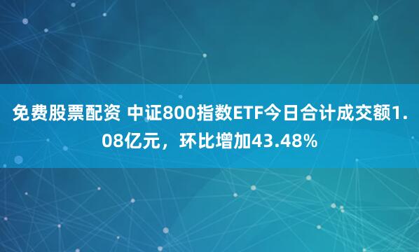 免费股票配资 中证800指数ETF今日合计成交额1.08亿元，环比增加43.48%