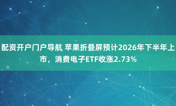 配资开户门户导航 苹果折叠屏预计2026年下半年上市,消费电子ETF收涨2.73%