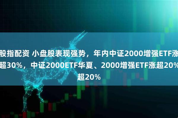 股指配资 小盘股表现强势，年内中证2000增强ETF涨超30%，中证2000ETF华夏、2000增强ETF涨超20%
