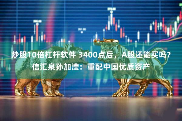 炒股10倍杠杆软件 3400点后，A股还能买吗？信汇泉孙加滢：重配中国优质资产