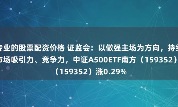 专业的股票配资价格 证监会:以做强主场为方向,持续提升A股市场吸引力、竞争力,中证A500ETF南方(159352)涨0.29%