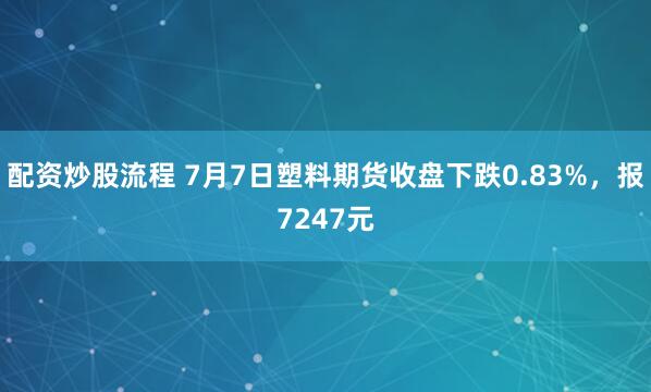 配资炒股流程 7月7日塑料期货收盘下跌0.83%,报7247元