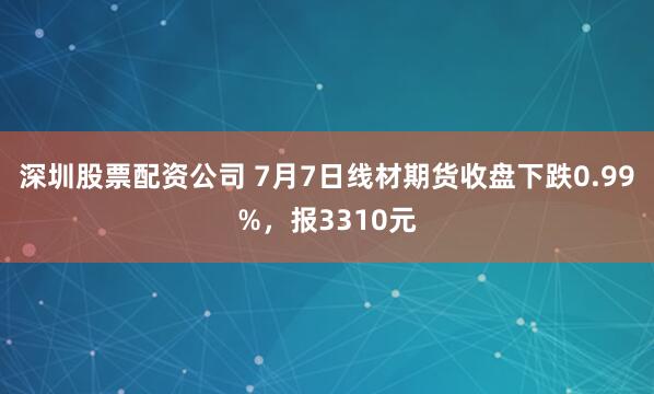 深圳股票配资公司 7月7日线材期货收盘下跌0.99%，报3310元