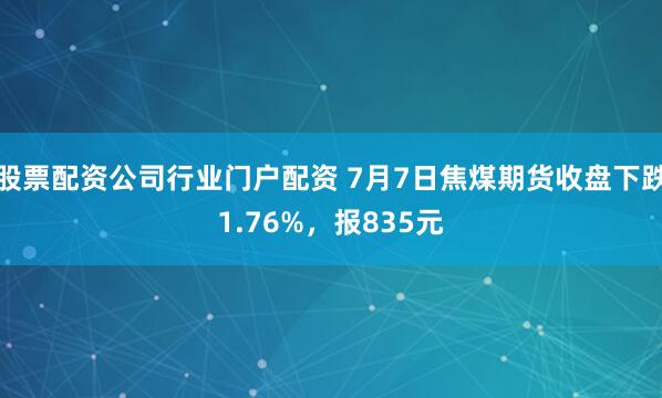 股票配资公司行业门户配资 7月7日焦煤期货收盘下跌1.76%，报835元