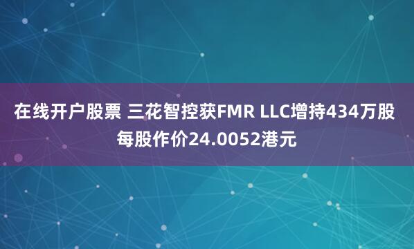 在线开户股票 三花智控获FMR LLC增持434万股 每股作价24.0052港元