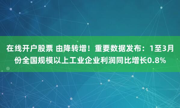 在线开户股票 由降转增!重要数据发布:1至3月份全国规模以上工业企业利润同比增长0.8%
