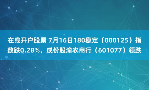 在线开户股票 7月16日180稳定（000125）指数跌0.28%，成份股渝农商行（601077）领跌