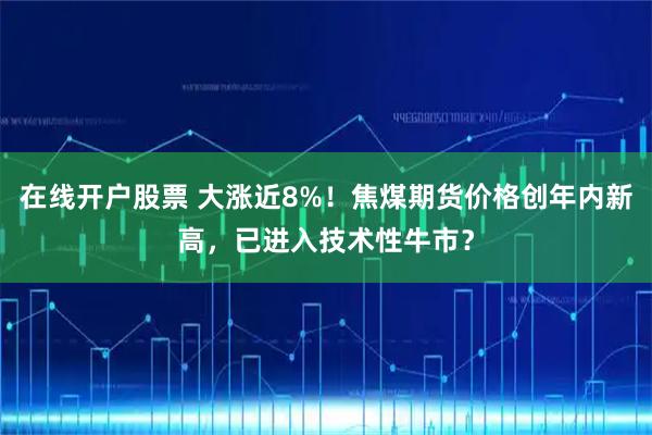 在线开户股票 大涨近8%！焦煤期货价格创年内新高，已进入技术性牛市？