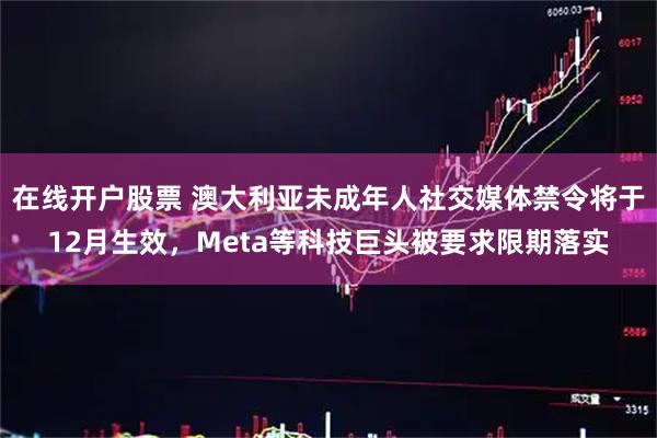 在线开户股票 澳大利亚未成年人社交媒体禁令将于12月生效,Meta等科技巨头被要求限期落实