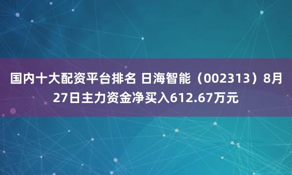 国内十大配资平台排名 日海智能（002313）8月27日主力资金净买入612.67万元