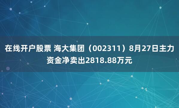 在线开户股票 海大集团（002311）8月27日主力资金净卖出2818.88万元