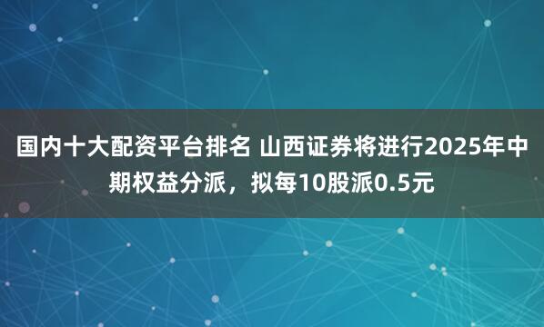 国内十大配资平台排名 山西证券将进行2025年中期权益分派,拟每10股派0.5元