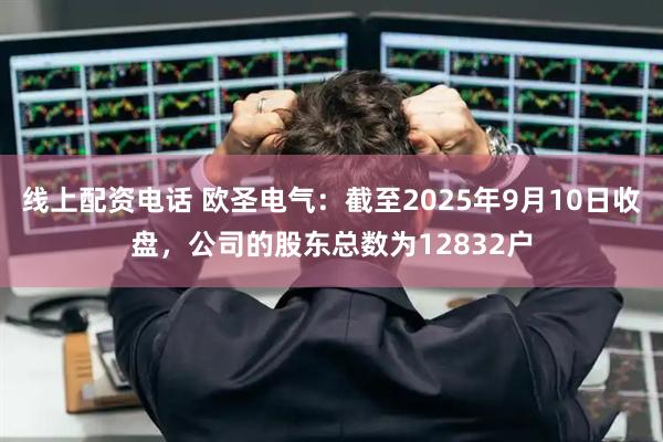 线上配资电话 欧圣电气：截至2025年9月10日收盘，公司的股东总数为12832户