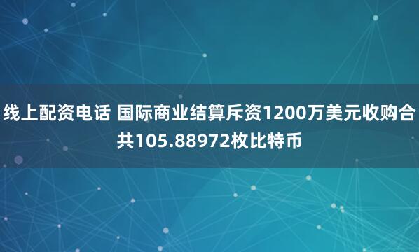 线上配资电话 国际商业结算斥资1200万美元收购合共105.88972枚比特币