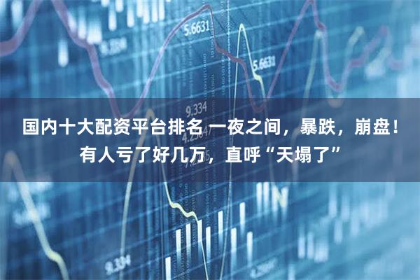 国内十大配资平台排名 一夜之间，暴跌，崩盘！有人亏了好几万，直呼“天塌了”