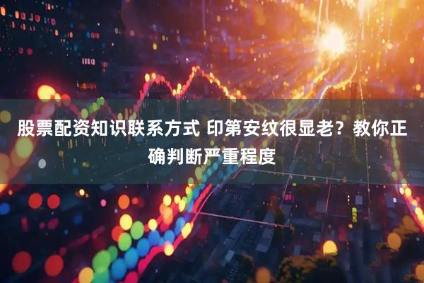 股票配资知识联系方式 印第安纹很显老？教你正确判断严重程度
