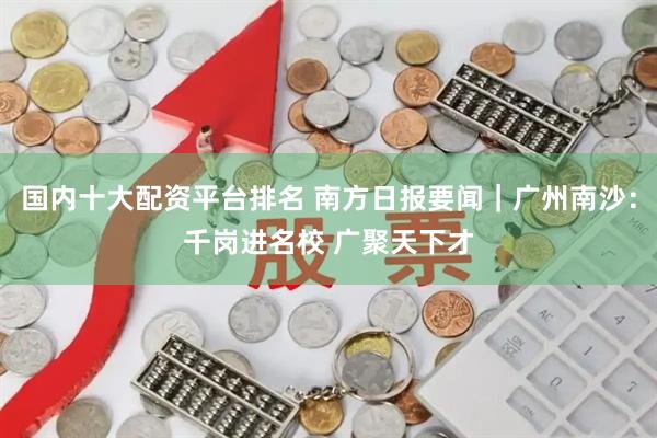 国内十大配资平台排名 南方日报要闻｜广州南沙：千岗进名校 广聚天下才