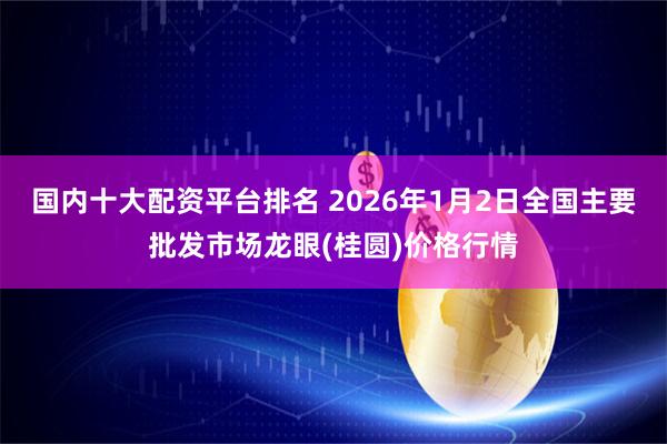 国内十大配资平台排名 2026年1月2日全国主要批发市场龙眼(桂圆)价格行情