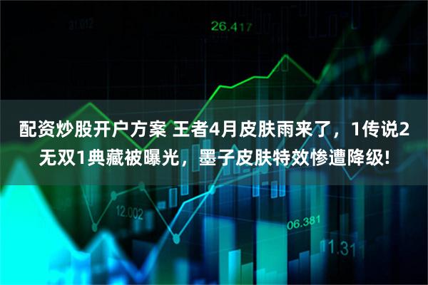 配资炒股开户方案 王者4月皮肤雨来了,1传说2无双1典藏被曝光,墨子皮肤特效惨遭降级!