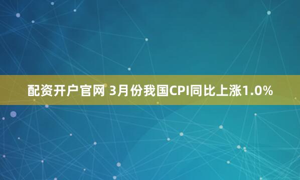 配资开户官网 3月份我国CPI同比上涨1.0%