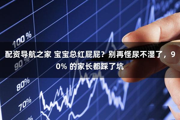 配资导航之家 宝宝总红屁屁？别再怪尿不湿了，90% 的家长都踩了坑