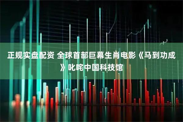 正规实盘配资 全球首部巨幕生肖电影《马到功成》叱咤中国科技馆
