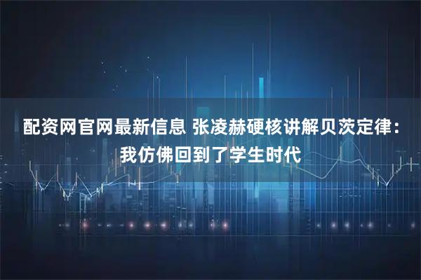 配资网官网最新信息 张凌赫硬核讲解贝茨定律：我仿佛回到了学生时代