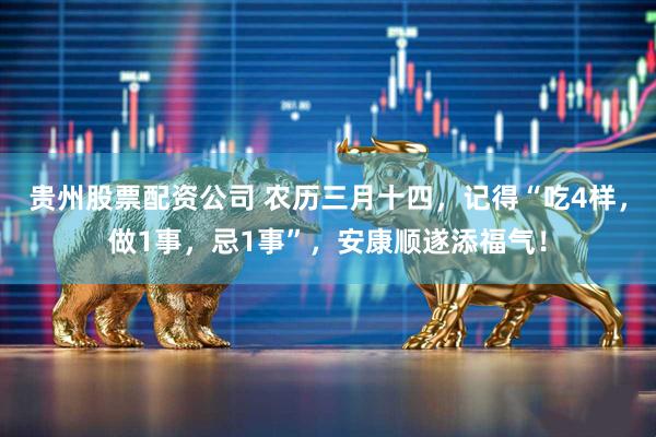 贵州股票配资公司 农历三月十四,记得“吃4样,做1事,忌1事”,安康顺遂添福气!
